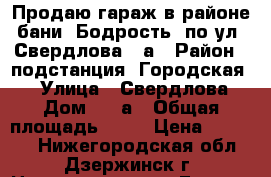Продаю гараж в районе бани “Бодрость“ по ул. Свердлова 62а › Район ­ подстанция “Городская 2“ › Улица ­ Свердлова  › Дом ­ 62а › Общая площадь ­ 28 › Цена ­ 27 000 - Нижегородская обл., Дзержинск г. Недвижимость » Гаражи   